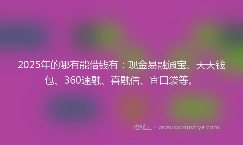 2025年的哪有能借钱有：现金易融通宝、天天钱包、360速融、喜融信、宜口袋等。