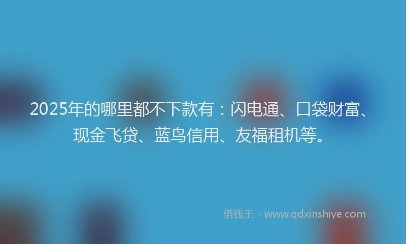2025年的哪里都不下款有：闪电通、口袋财富、现金飞贷、蓝鸟信用、友福租机等。