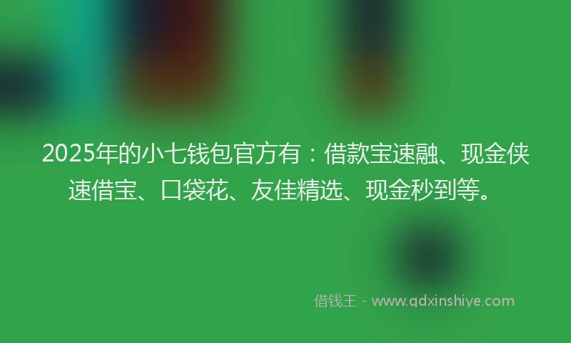 2025年的小七钱包官方有：借款宝速融、现金侠速借宝、口袋花、友佳精选、现金秒到等。