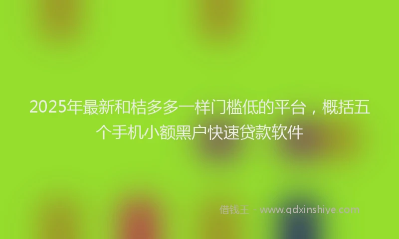 2025年最新和桔多多一样门槛低的平台，概括五个手机小额黑户快速贷款软件