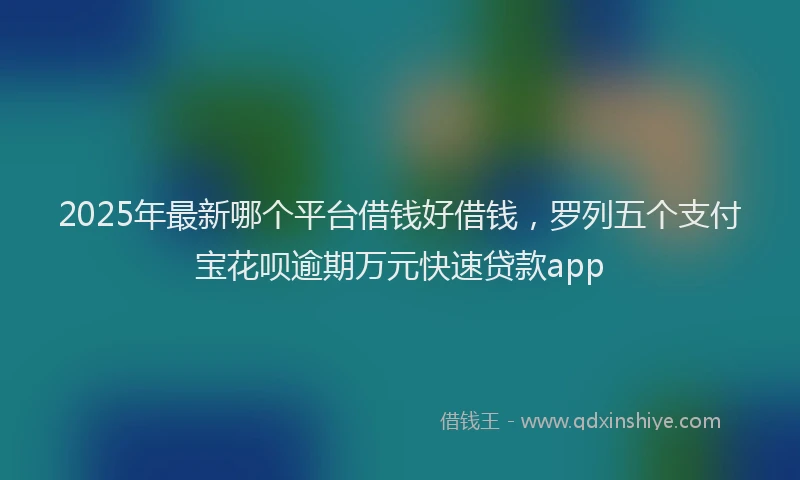 2025年最新哪个平台借钱好借钱，罗列五个支付宝花呗逾期万元快速贷款app