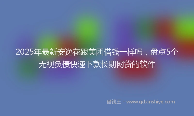 2025年最新安逸花跟美团借钱一样吗，盘点5个无视负债快速下款长期网贷的软件