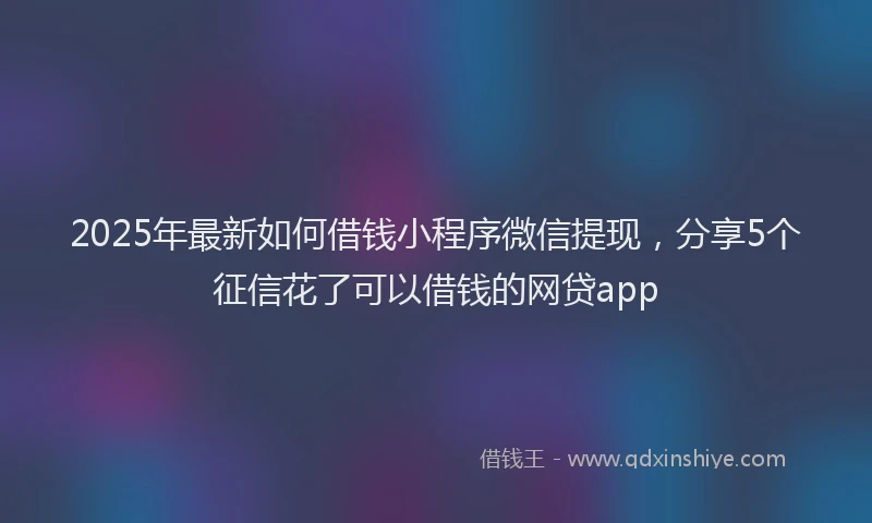 2025年最新如何借钱小程序微信提现，分享5个征信花了可以借钱的网贷app
