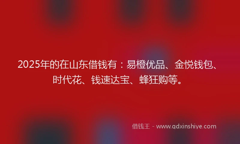 2025年的在山东借钱有：易橙优品、金悦钱包、时代花、钱速达宝、蜂狂购等。