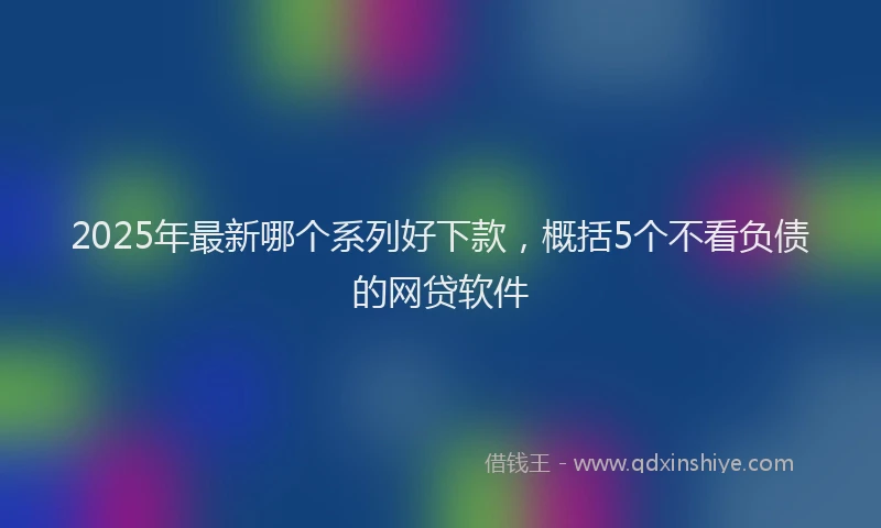 2025年最新哪个系列好下款，概括5个不看负债的网贷软件