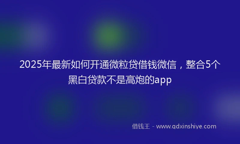 2025年最新如何开通微粒贷借钱微信，整合5个黑白贷款不是高炮的app