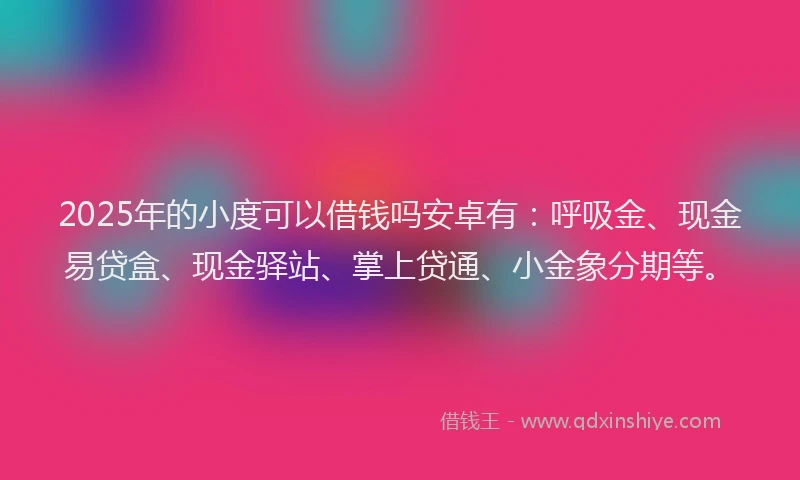 2025年的小度可以借钱吗安卓有：呼吸金、现金易贷盒、现金驿站、掌上贷通、小金象分期等。