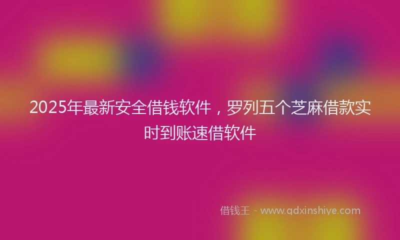 2025年最新安全借钱软件，罗列五个芝麻借款实时到账速借软件