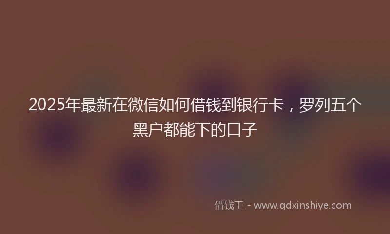2025年最新在微信如何借钱到银行卡，罗列五个黑户都能下的口子