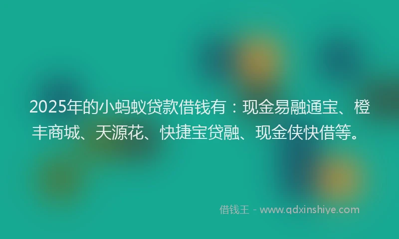 2025年的小蚂蚁贷款借钱有：现金易融通宝、橙丰商城、天源花、快捷宝贷融、现金侠快借等。