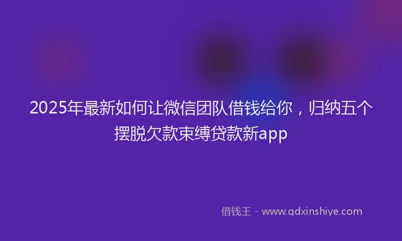 2025年最新如何让微信团队借钱给你，归纳五个摆脱欠款束缚贷款新app