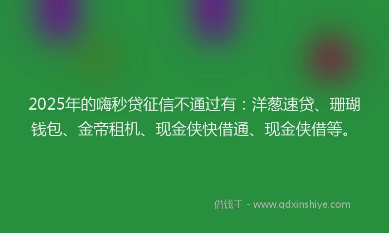2025年的嗨秒贷征信不通过有：洋葱速贷、珊瑚钱包、金帝租机、现金侠快借通、现金侠借等。