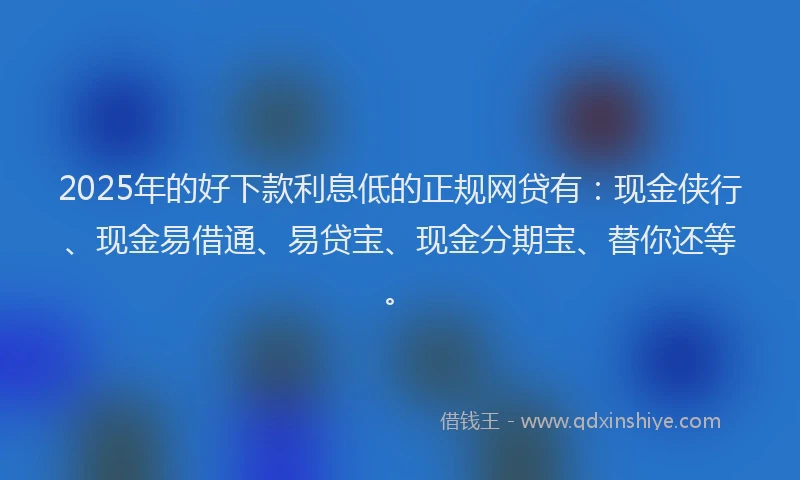2025年的好下款利息低的正规网贷有：现金侠行、现金易借通、易贷宝、现金分期宝、替你还等。