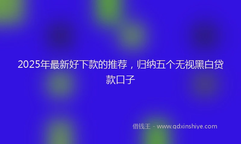 2025年最新好下款的推荐，归纳五个无视黑白贷款口子