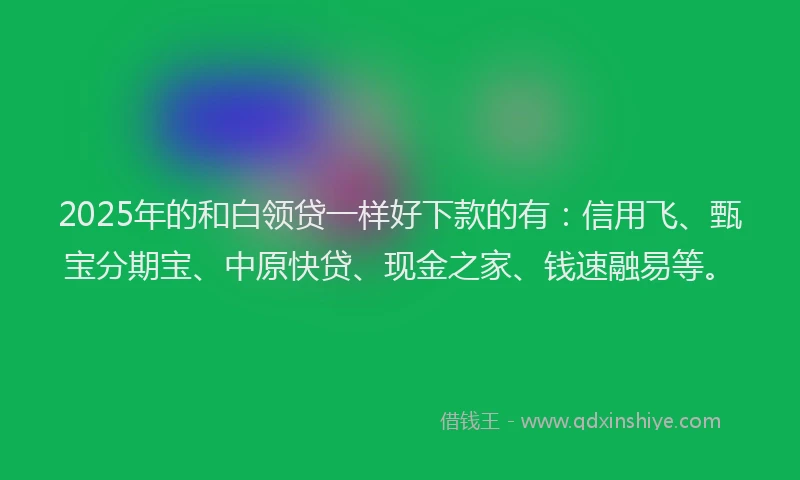 2025年的和白领贷一样好下款的有：信用飞、甄宝分期宝、中原快贷、现金之家、钱速融易等。