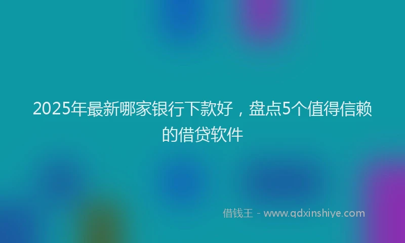 2025年最新哪家银行下款好，盘点5个值得信赖的借贷软件