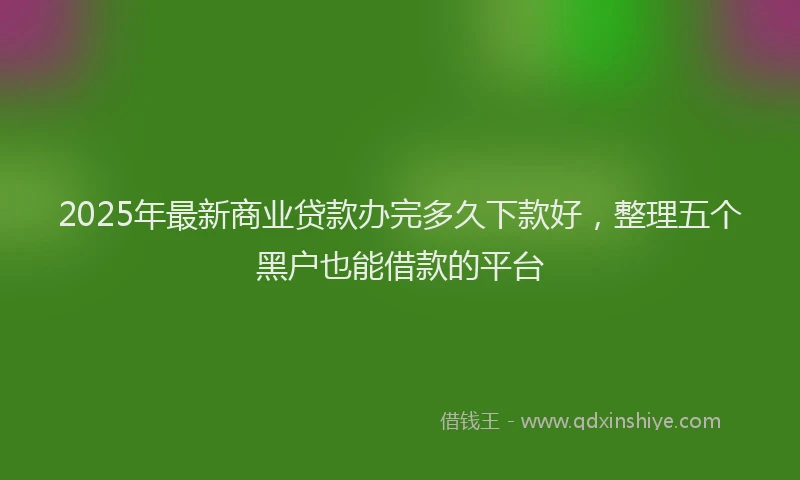 2025年最新商业贷款办完多久下款好，整理五个黑户也能借款的平台