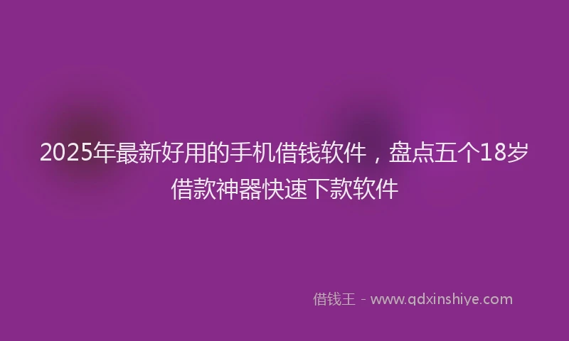 2025年最新好用的手机借钱软件，盘点五个18岁借款神器快速下款软件