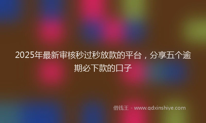 2025年最新审核秒过秒放款的平台，分享五个逾期必下款的口子