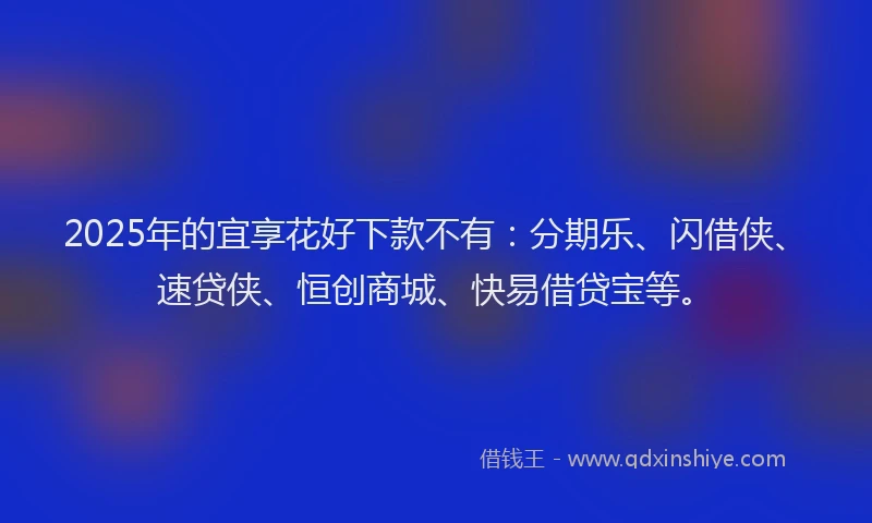 2025年的宜享花好下款不有：分期乐、闪借侠、速贷侠、恒创商城、快易借贷宝等。