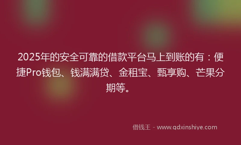 2025年的安全可靠的借款平台马上到账的有：便捷Pro钱包、钱满满贷、金租宝、甄享购、芒果分期等。