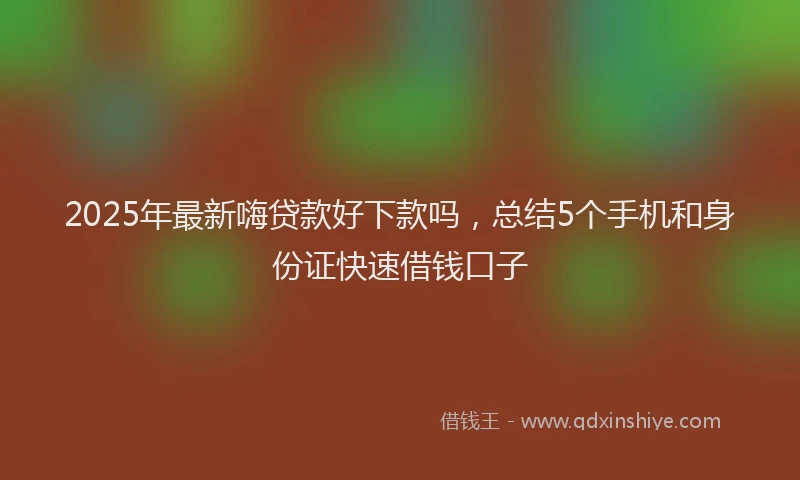 2025年最新嗨贷款好下款吗，总结5个手机和身份证快速借钱口子