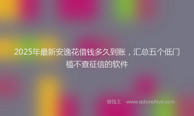 2025年最新安逸花借钱多久到账，汇总五个低门槛不查征信的软件