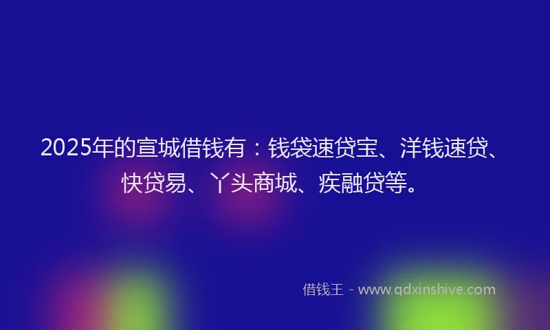 2025年的宣城借钱有：钱袋速贷宝、洋钱速贷、快贷易、丫头商城、疾融贷等。