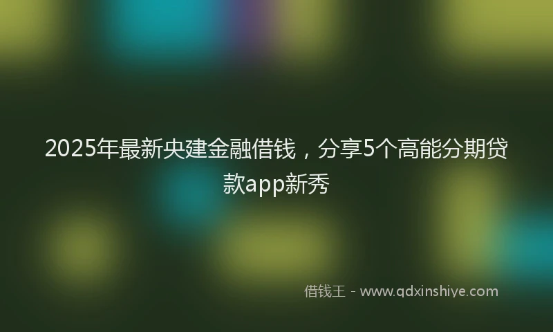 2025年最新央建金融借钱，分享5个高能分期贷款app新秀