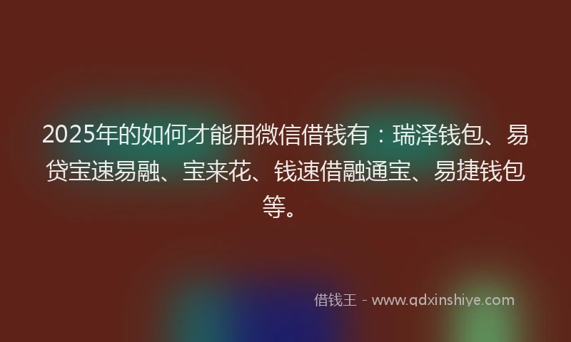 2025年的如何才能用微信借钱有：瑞泽钱包、易贷宝速易融、宝来花、钱速借融通宝、易捷钱包等。