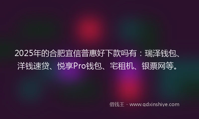 2025年的合肥宜信普惠好下款吗有：瑞泽钱包、洋钱速贷、悦享Pro钱包、宅租机、银票网等。