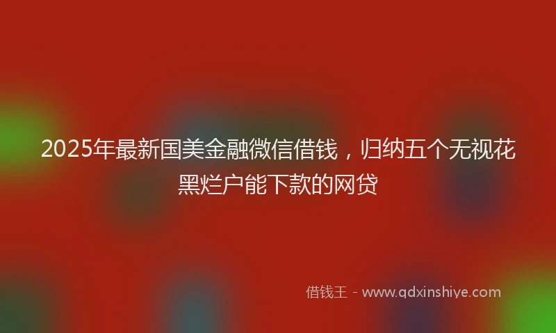 2025年最新国美金融微信借钱，归纳五个无视花黑烂户能下款的网贷