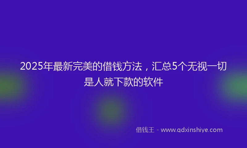 2025年最新完美的借钱方法，汇总5个无视一切是人就下款的软件