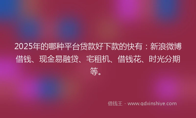 2025年的哪种平台贷款好下款的快有：新浪微博借钱、现金易融贷、宅租机、借钱花、时光分期等。