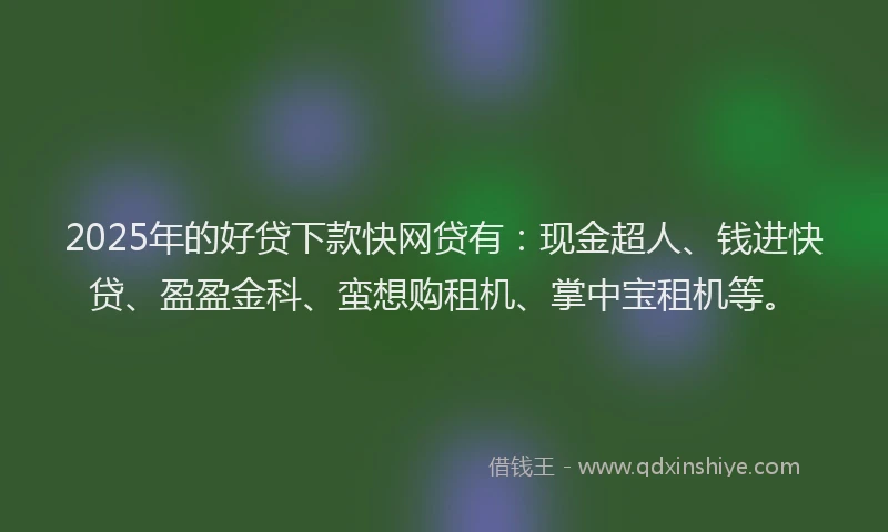 2025年的好贷下款快网贷有：现金超人、钱进快贷、盈盈金科、蛮想购租机、掌中宝租机等。