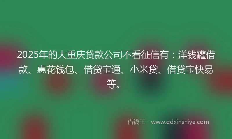 2025年的大重庆贷款公司不看征信有：洋钱罐借款、惠花钱包、借贷宝通、小米贷、借贷宝快易等。