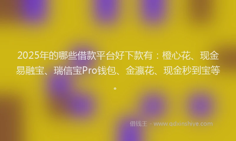2025年的哪些借款平台好下款有：橙心花、现金易融宝、瑞信宝Pro钱包、金瀛花、现金秒到宝等。