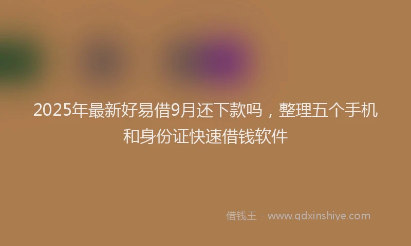 2025年最新好易借9月还下款吗，整理五个手机和身份证快速借钱软件
