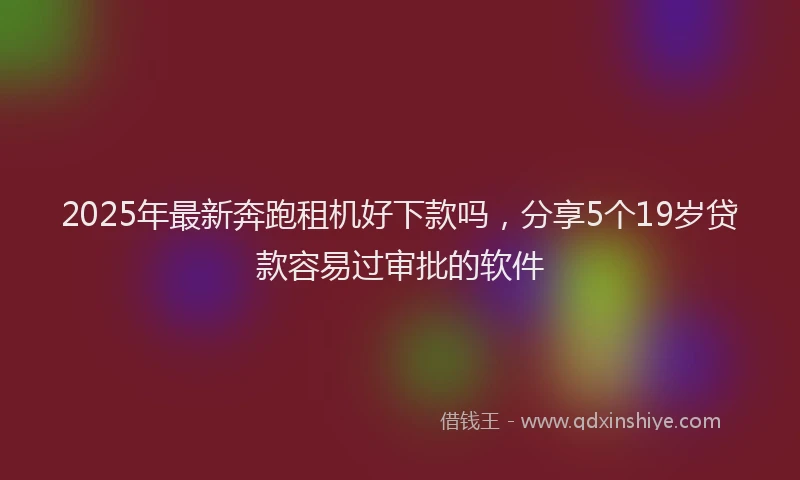 2025年最新奔跑租机好下款吗，分享5个19岁贷款容易过审批的软件