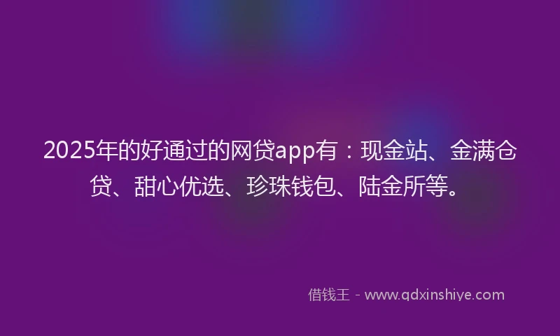 2025年的好通过的网贷app有：现金站、金满仓贷、甜心优选、珍珠钱包、陆金所等。