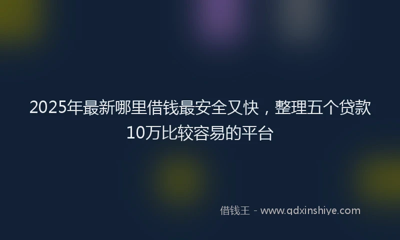 2025年最新哪里借钱最安全又快，整理五个贷款10万比较容易的平台