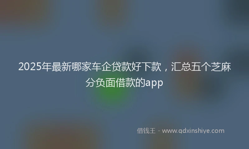 2025年最新哪家车企贷款好下款，汇总五个芝麻分负面借款的app