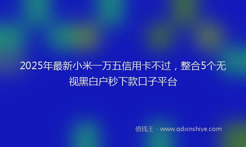2025年最新小米一万五信用卡不过，整合5个无视黑白户秒下款口子平台