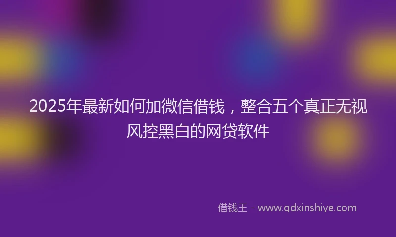 2025年最新如何加微信借钱，整合五个真正无视风控黑白的网贷软件