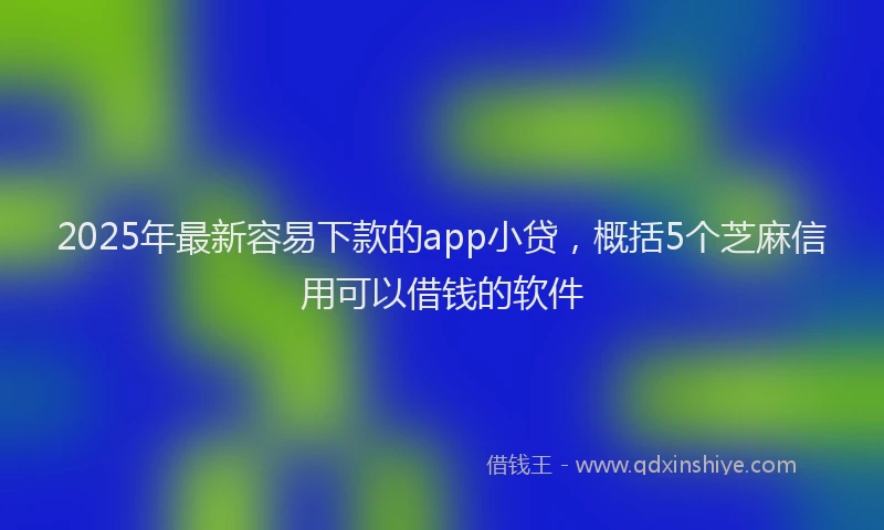 2025年最新容易下款的app小贷，概括5个芝麻信用可以借钱的软件