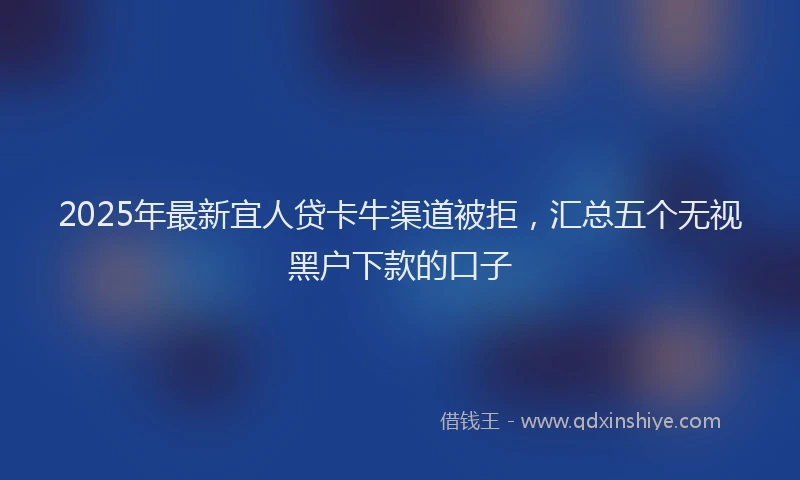 2025年最新宜人贷卡牛渠道被拒，汇总五个无视黑户下款的口子