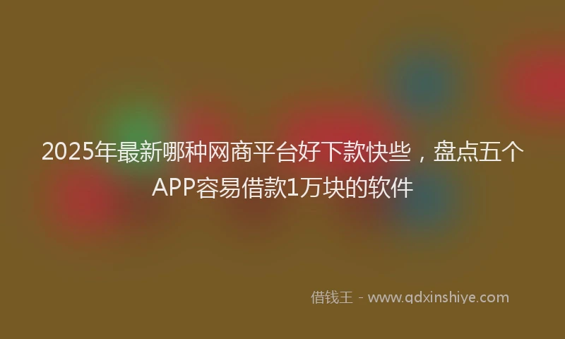 2025年最新哪种网商平台好下款快些，盘点五个APP容易借款1万块的软件