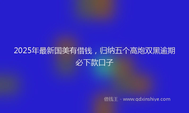 2025年最新国美有借钱，归纳五个高炮双黑逾期必下款口子