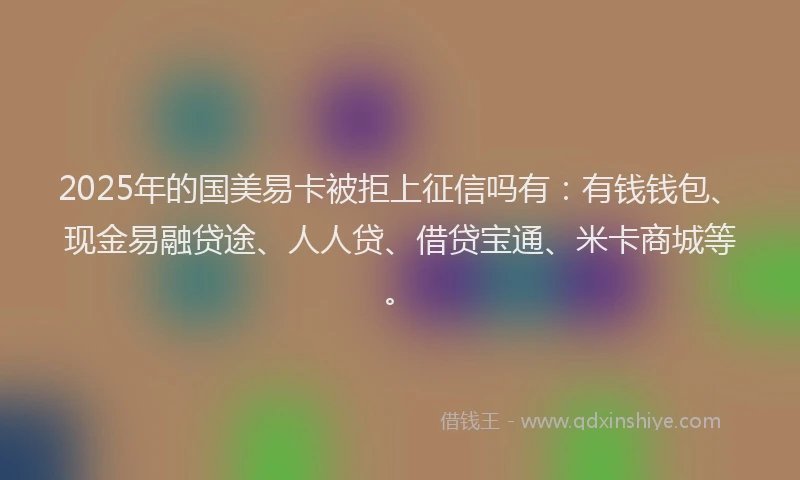 2025年的国美易卡被拒上征信吗有：有钱钱包、现金易融贷途、人人贷、借贷宝通、米卡商城等。