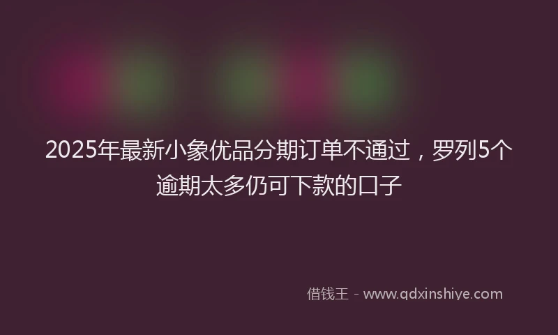 2025年最新小象优品分期订单不通过，罗列5个逾期太多仍可下款的口子